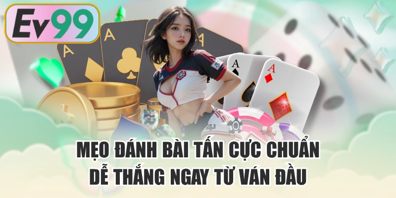 Mẹo Đánh Bài Tấn Cực Chuẩn, Dễ Thắng Ngay Từ Ván Đầu